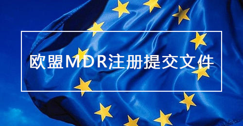 欧盟MDR注册时需要提交的文件清单(赶快收藏）