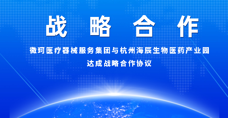 【战略合作】微珂医疗器械服务集团与杭州海辰生物医药产业园达成战略合作协议！